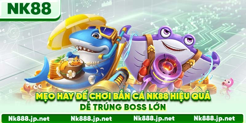 Mẹo hay để chơi bắn cá Nk88 hiệu quả, dễ trúng boss lớn